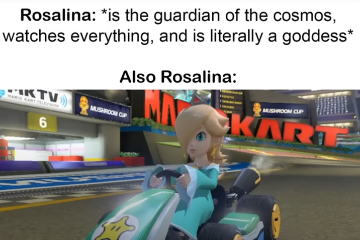 Rosalina: *is the guardian of the cosmos, watches everything, and is literally a goddess* KTV MARIO KART TELEVISION 6 Also Rosalina: MUSHROOM CUP MUSHROOM CUP KAR