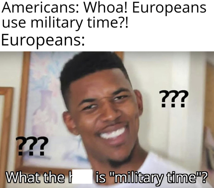 Americans: Whoa! Europeans use military time?! Europeans: ??? ??? What the h is "military time"?