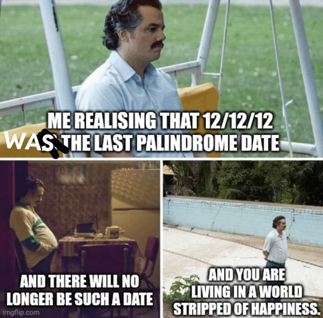 ME REALISING THAT 12/12/12 WAS THE LAST PALINDROME DATE AND THERE WILL NO LONGER BE SUCH A DATE imgflip.com AND YOU ARE LIVING IN A WORLD STRIPPED OF HAPPINESS.