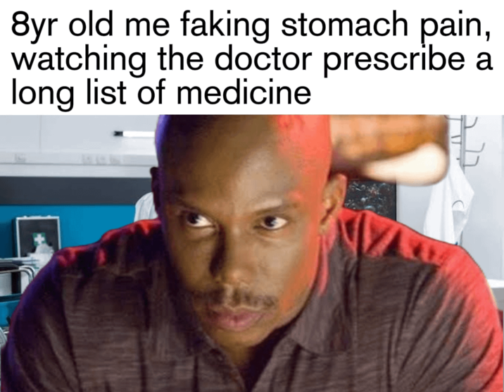8yr old me faking stomach pain, watching the doctor prescribe a long list of medicine