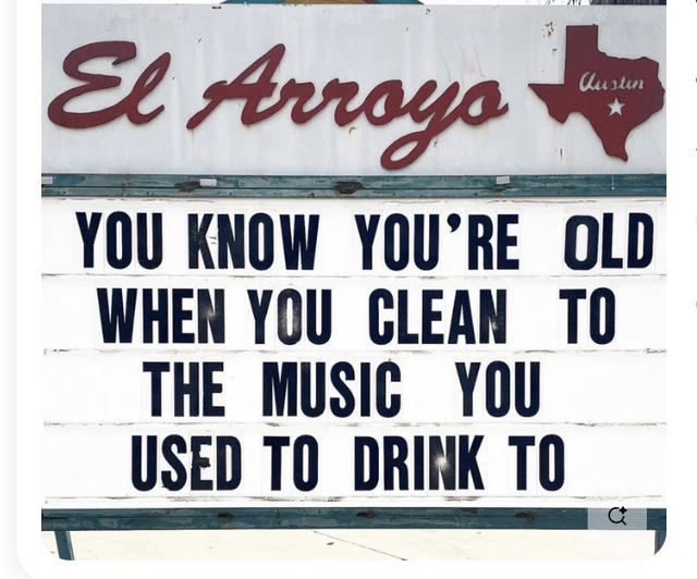El Arroyo Austin YOU KNOW YOU'RE OLD WHEN YOU CLEAN TO THE MUSIC YOU USED TO DRINK TO