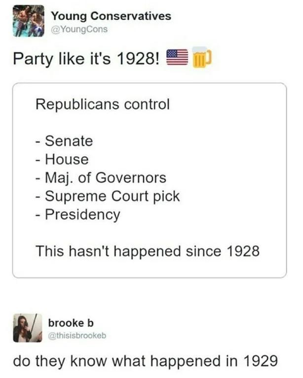 Young Conservatives @YoungCons Party like it's 1928! Republicans control - Senate - House - Maj. of Governors - Supreme Court pick - Presidency This hasn't happened since 1928 brooke b @thisisbrookeb do they know what happened in 1929
