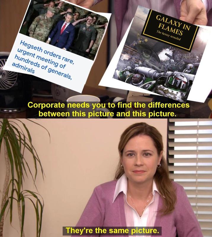 GALAXY IN FLAMES The heresy revealed Hegseth orders rare, urgent meeting of hundreds of generals, admirals Corporate needs you to find the differences between this picture and this picture. They're the same picture.