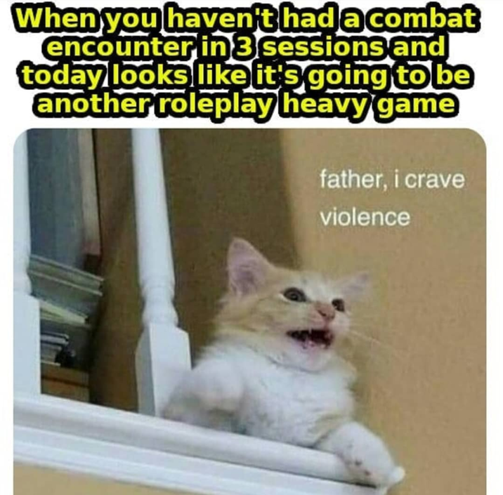 When you haven't had a combat encounter in 3 sessions and today looks like it's going to be another roleplay heavy game father, i crave violence