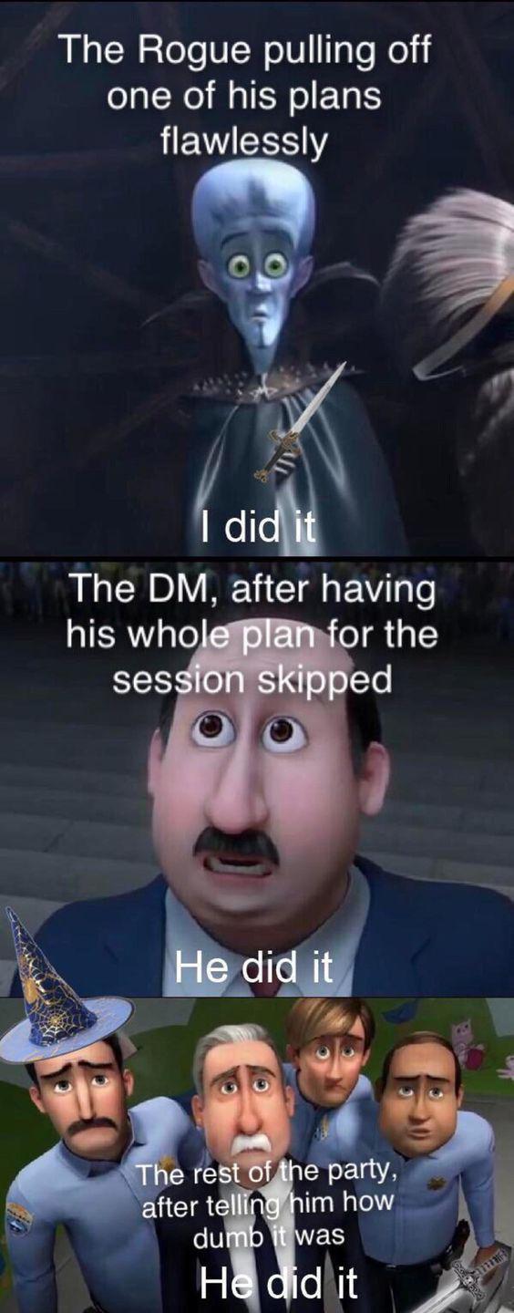 The Rogue pulling off one of his plans flawlessly I did it The DM, after having his whole plan for the session skipped He did it The rest of the party, after telling him how dumb it was He did it