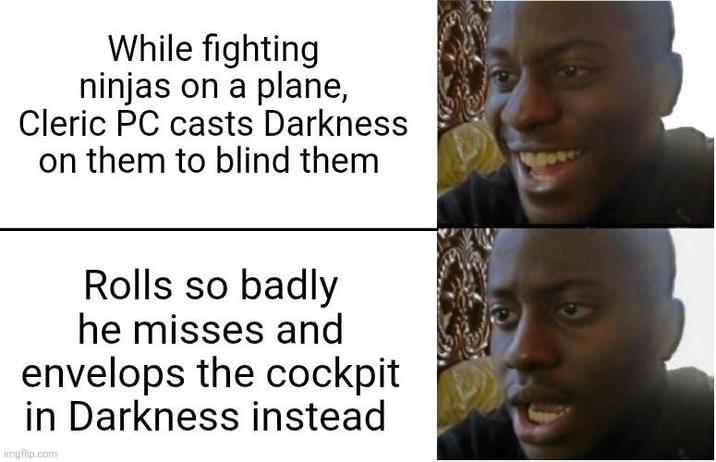 While fighting ninjas on a plane, Cleric PC casts Darkness on them to blind them Rolls so badly he misses and envelops the cockpit in Darkness instead imgflip.com