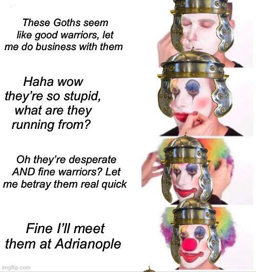These Goths seem like good warriors, let me do business with them Haha wow they're so stupid, what are they running from? Oh they're desperate AND fine warriors? Let me betray them real quick Fine I'll meet them at Adrianople imgflip.com