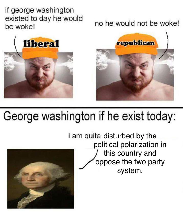 if george washington existed to day he would be woke! liberal no he would not be woke! republican George washington if he exist today: i am quite disturbed by the political polarization in this country and oppose the two party system.