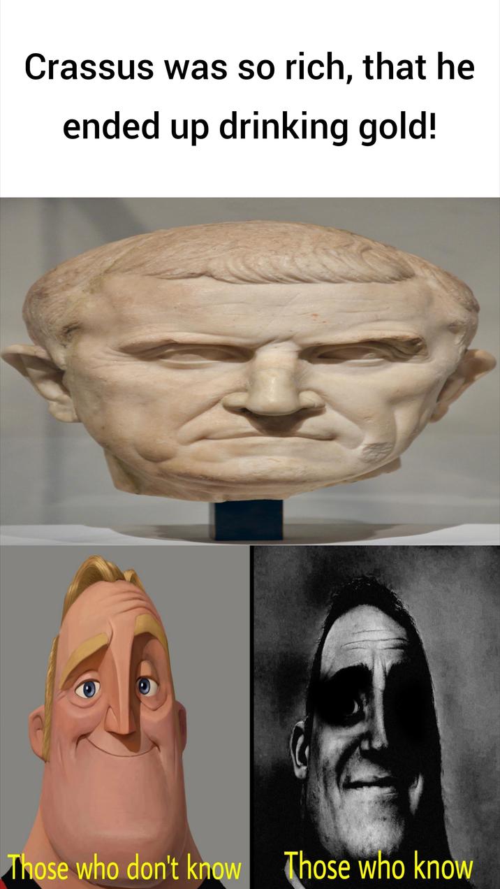 Crassus was so rich, that he ended up drinking gold! Those who don't know Those who know