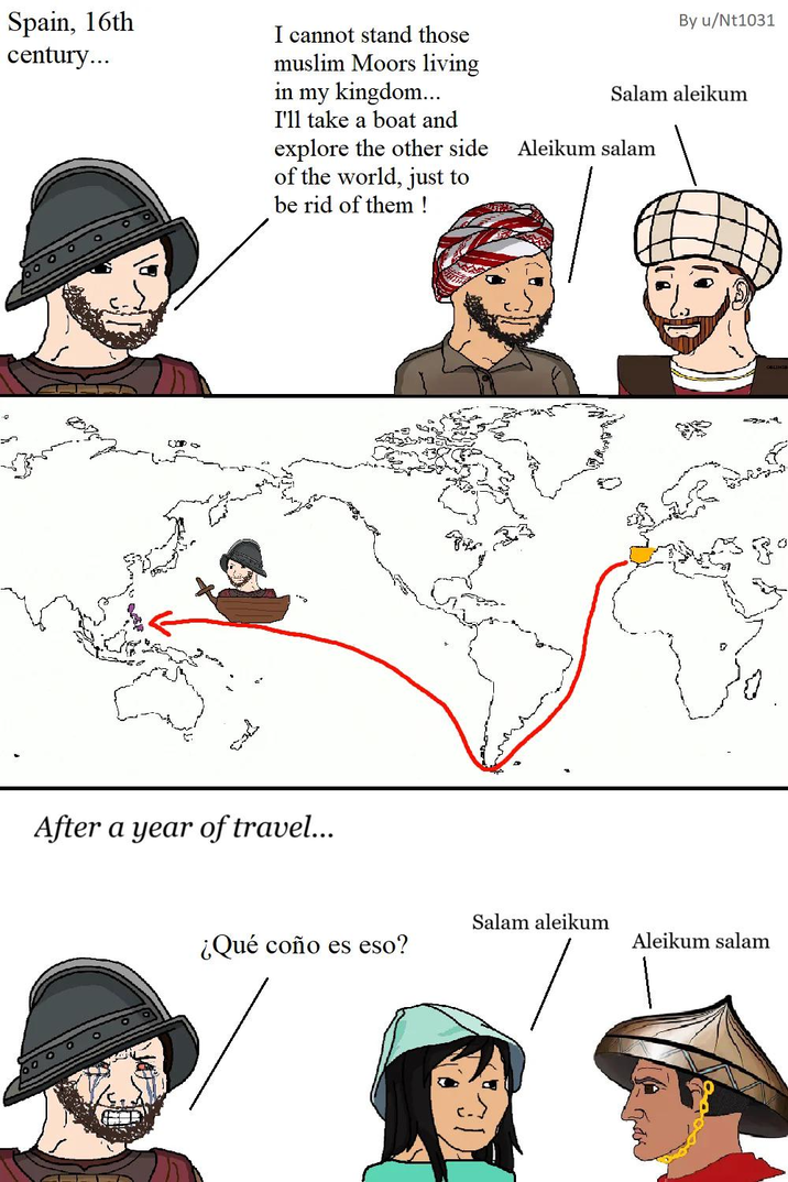 Spain, 16th century... I cannot stand those muslim Moors living in my kingdom... I'll take a boat and explore the other side of the world, just to be rid of them! раз After a year of travel... By u/Nt1031 Salam aleikum Aleikum salam Salam aleikum ¿Qué coño es eso? Aleikum salam