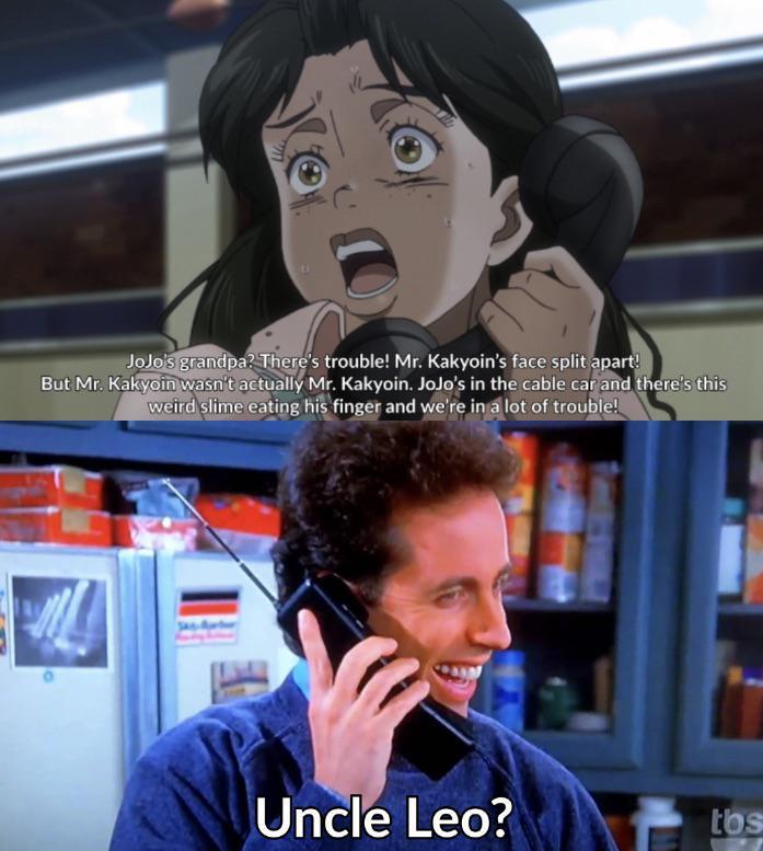 JoJo's grandpa? There's trouble! Mr. Kakyoin's face split apart! But Mr. Kakyoin wasn't actually Mr. Kakyoin. JoJo's in the cable car and there's this weird slime eating his finger and we're in a lot of trouble! Uncle Leo? tos