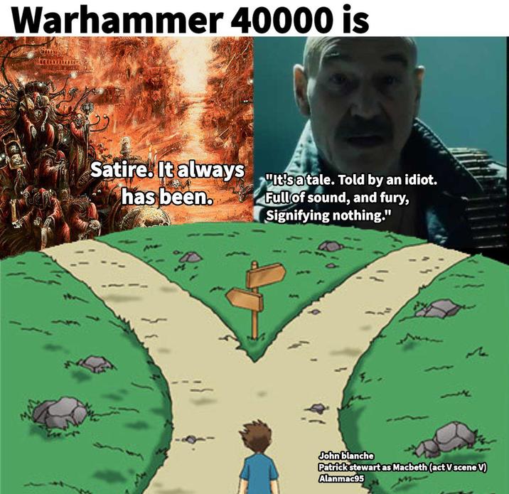 Warhammer 40000 is Satire. It always "It'sa tale. Told by an idiot. has been. Full of sound, and fury, Signifying nothing." John blanche Patrick stewart as Macbeth (act Vscene V) Alanmac95