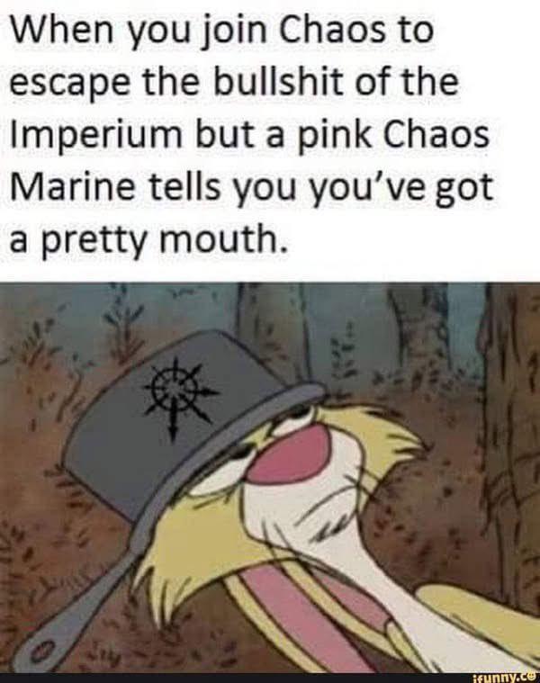 When you join Chaos to escape the b------- of the Imperium but a pink Chaos Marine tells you you've got a pretty mouth. ifunny.ce
