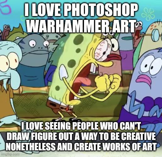 I LOVE PHOTOSHOP WARHAMMER ART O I LOVE SEEING PEOPLE WHO CAN'T DRAW FIGURE OUT A WAY TO BE CREATIVE NONETHELESS AND CREATE WORKS OF ART imgflip.com