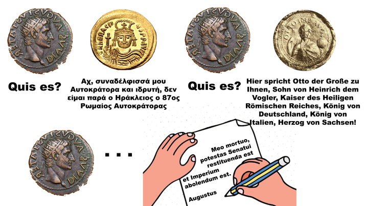 DIA WhERACE OPPAV NOVA DIA 10. Αχ, συναδέλφισσά μου Quis es? Αυτοκράτορα και ιδρυτή, δεν είμαι παρά ο Ηράκλειος ο 87ος Ρωμαίος Αυτοκράτορας NDVA DIAA Quis es? Hier spricht Otto der Große zu Ihnen, Sohn von Heinrich dem Vogler, Kaiser des Heiligen Römischen Reiches, König von Deutschland, König von Italien, Herzog von Sachsen! Meo mortuo, potestas Senatui restituenda est et Imperium abolendum est. Augustus