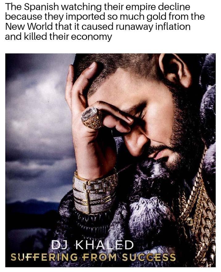 The Spanish watching their empire decline because they imported so much gold from the New World that it caused runaway inflation and killed their economy 0000 DJ KHALED SUFFERING FROM SUCCESS