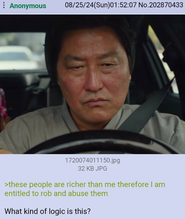 Anonymous 08/25/24(Sun)01:52:07 No.202870433 1720074011150.jpg 32 KB JPG >these people are richer than me therefore I am entitled to rob and abuse them What kind of logic is this?