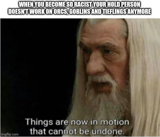 WHEN YOU BECOME SO RACIST YOUR HOLD PERSON DOESN'T WORK ON ORCS, GOBLINS AND TIEFLINGS ANYMORE imgflip.com Things are now in motion that cannot be undone.