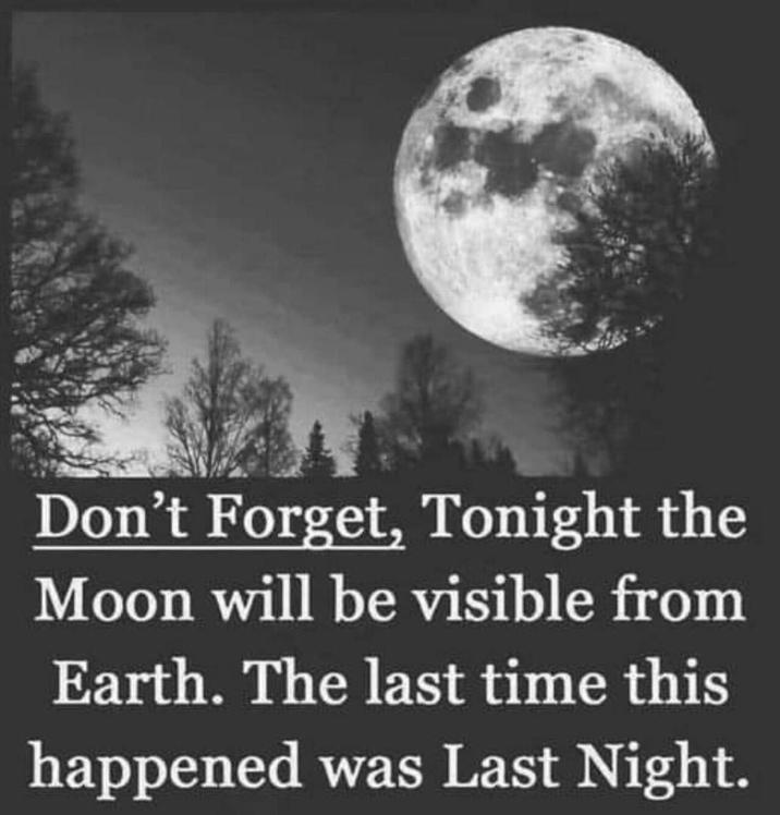 Don't Forget, Tonight the Moon will be visible from Earth. The last time this happened was Last Night.