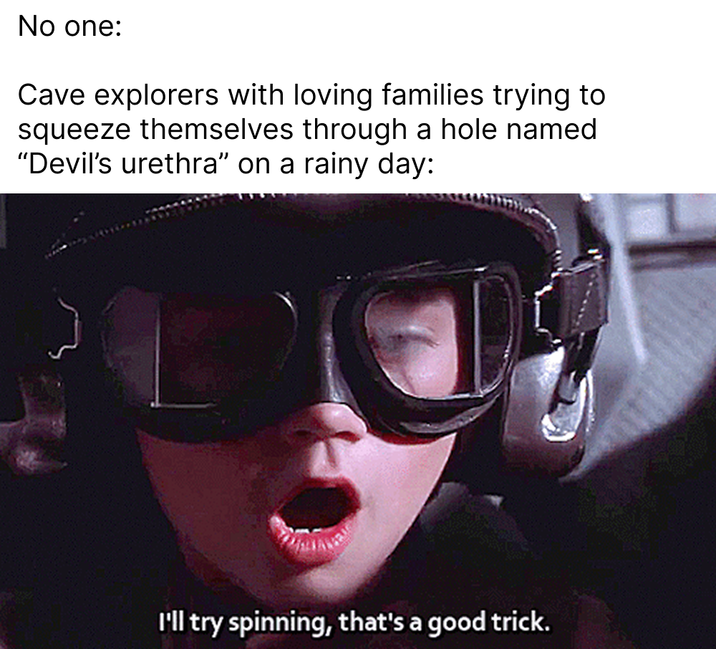 No one: Cave explorers with loving families trying to squeeze themselves through a hole named "Devil's urethra" on a rainy day: I'll try spinning, that's a good trick.