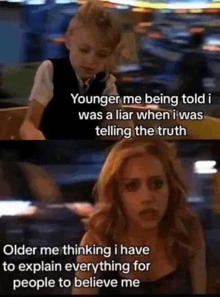 Younger me being told i was a liar when i was telling the truth . 10 Older me thinking i have to explain everything for people to believe me