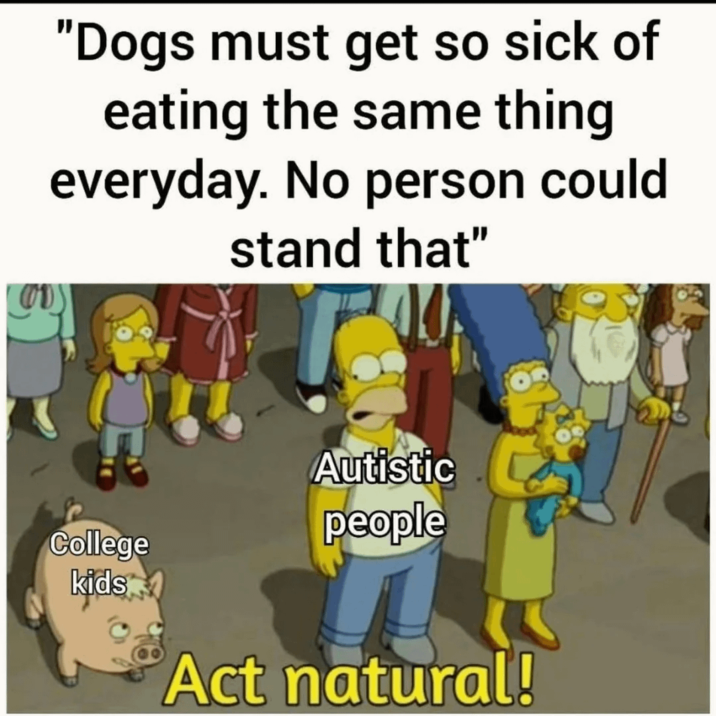 "Dogs must get so sick of eating the same thing everyday. No person could stand that" Autistic people College kids Act natural!
