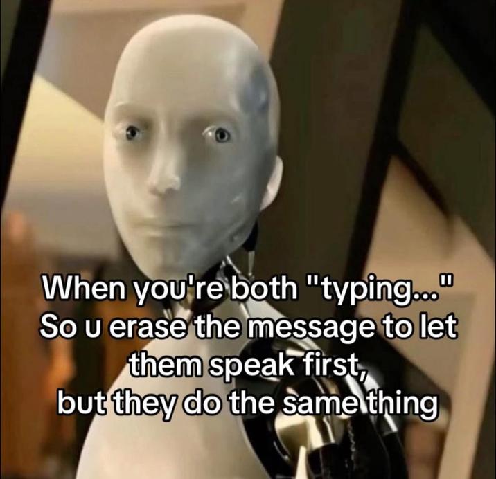 When you're both "typing..." So u erase the message to let them speak first, but they do the same thing
