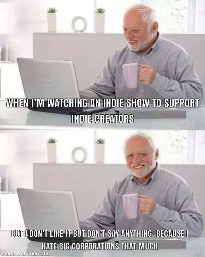 101 WHEN I'M WATCHING AN INDIE SHOW TO SUPPORT INDIE CREATORS 101 BUT I DON'T LIKE IT BUT DON'T SAY ANYTHING BECAUSE I HATE BIG CORPORATIONS THAT MUCH made with mematic