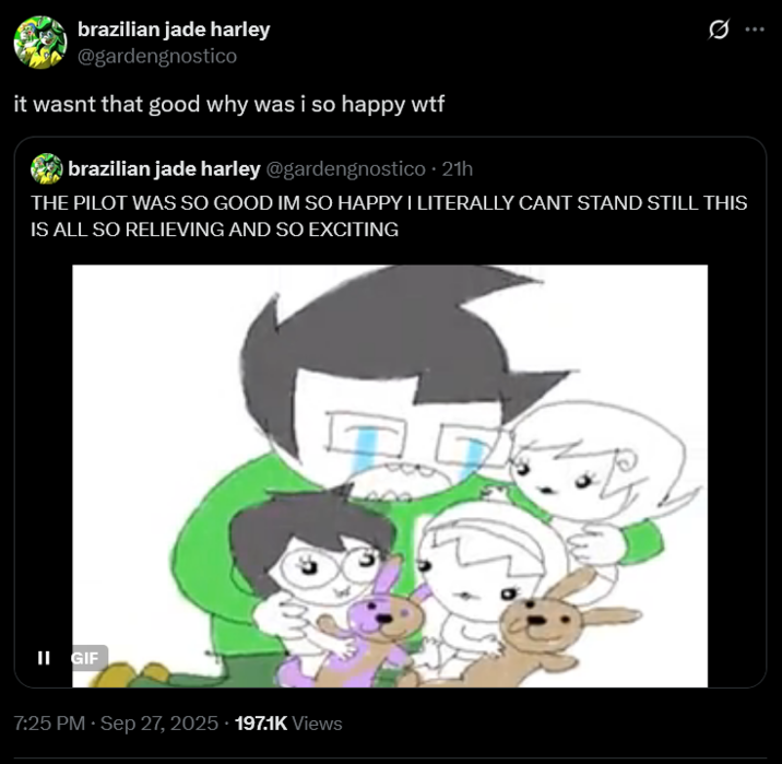 brazilian jade harley @gardengnostico it wasnt that good why was i so happy w-- brazilian jade harley @gardengnostico. 21h THE PILOT WAS SO GOOD IM SO HAPPY I LITERALLY CANT STAND STILL THIS IS ALL SO RELIEVING AND SO EXCITING II GIF 7:25 PM · Sep 27, 2025. 197.1K Views