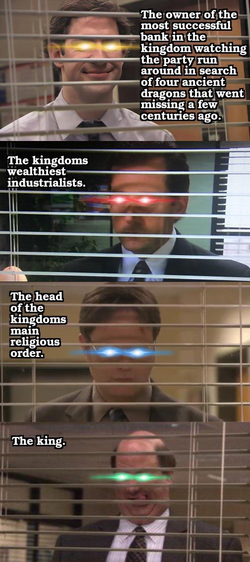 The kingdoms wealthiest industrialists. The head of the kingdoms main religious order. The king. The owner of the most successful bank in the kingdom watching the party run around in search of four ancient dragons that went missing a few centuries ago.