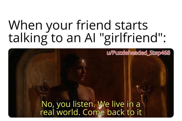 When your friend starts talking to an Al "girlfriend": w/Puzzleheaded_Step468 No, you listen. We live in a real world. Come back to it