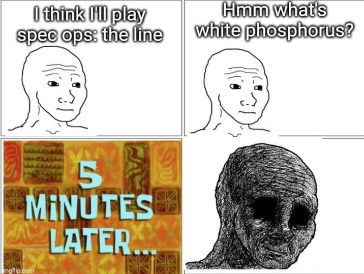 I think I'll play spec ops: the line Hmm what's white phosphorus? שגב mgflip.com 5 MINUTES LATER...