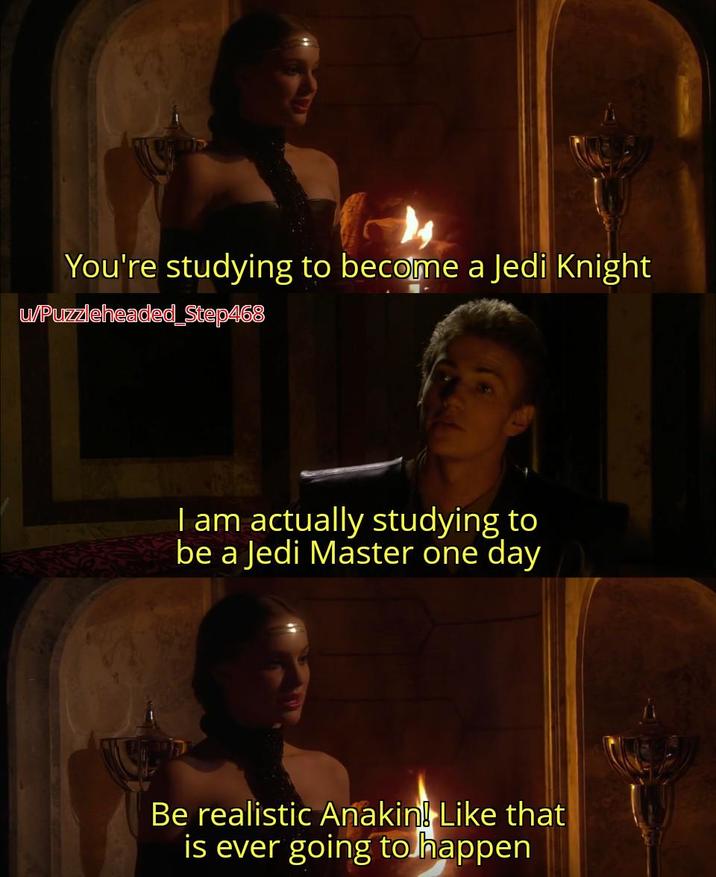 You're studying to become a Jedi Knight u/Puzzleheaded_Step468 I am actually studying to be a Jedi Master one day Be realistic Anakin! Like that is ever going to happen