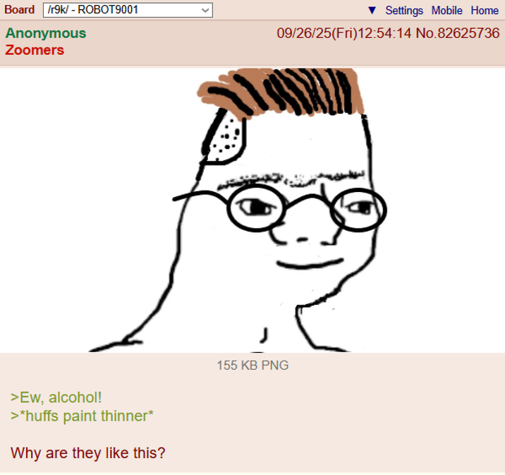 Board /r9k/ - ROBOT9001 Anonymous Zoomers Settings Mobile Home 09/26/25(Fri)12:54:14 No.82625736 >Ew, alcohol! >*huffs paint thinner* Why are they like this? 155 KB PNG