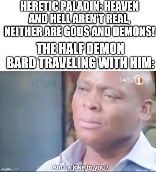 HERETIC PALADIN: HEAVEN AND HELL AREN'T REAL, NEITHER ARE GODS AND DEMONS! THE HALF DEMON BARD TRAVELING WITH HIM: imgflip.com u/j1ggl Amla joke to you? SABC