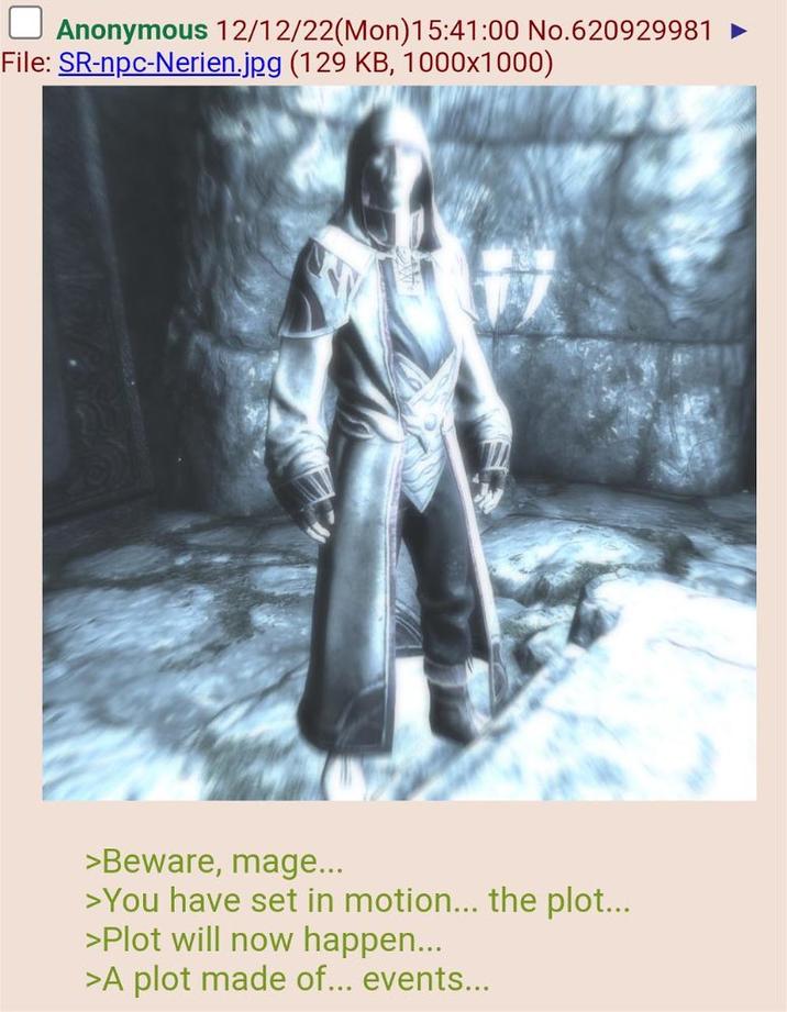 ☐ Anonymous 12/12/22(Mon) 15:41:00 No.620929981 File: SR-npc-Nerien.jpg (129 KB, 1000x1000) >Beware, mage... >You have set in motion... the plot... >Plot will now happen... >A plot made of... events...