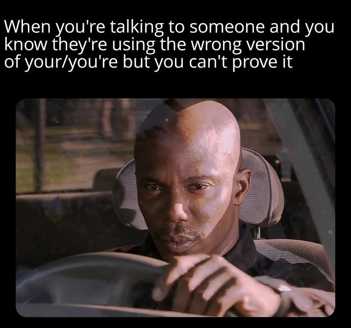 When you're talking to someone and you know they're using the wrong version of your/you're but you can't prove it