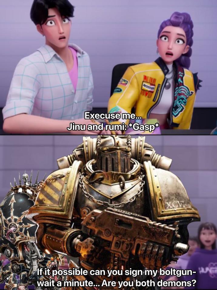 Execuse me... Jinu and rumi: *Gasp* If it possible can you sign my boltgun- wait a minute... Are you both demons? DO