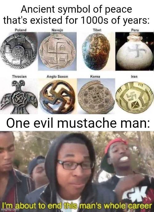 Ancient symbol of peace that's existed for 1000s of years: Poland Navajo Tibet Peru Thracian Anglo Saxon Korea Iran One evil mustache man: מן I'm about to end this man's whole career