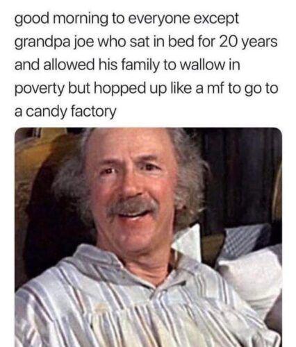 good morning to everyone except grandpa joe who sat in bed for 20 years and allowed his family to wallow in poverty but hopped up like a mf to go to a candy factory