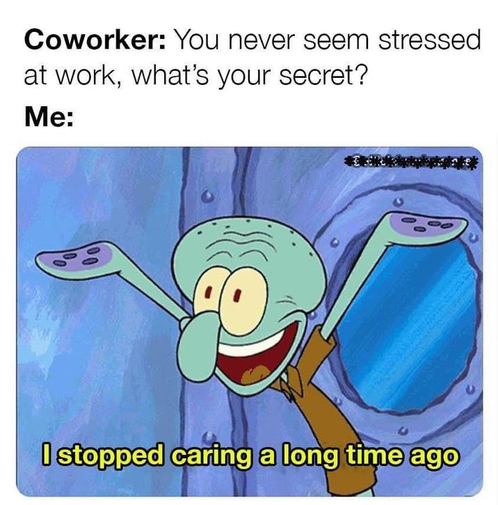 Coworker: You never seem stressed at work, what's your secret? Me: 100 I stopped caring a long time ago