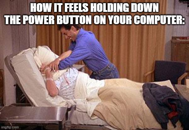 HOW IT FEELS HOLDING DOWN THE POWER BUTTON ON YOUR COMPUTER: imgflip.com