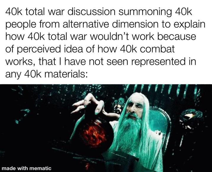 40k total war discussion summoning 40k people from alternative dimension to explain how 40k total war wouldn't work because of perceived idea of how 40k combat works, that I have not seen represented in any 40k materials: made with mematic