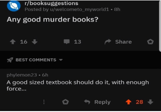 r/booksuggestions Posted by u/welcometo_myworld1 8h Any good murder books? +16+ BEST COMMENTS ▾ 13 Share phylemon23.6h A good sized textbook should do it, with enough force... Reply <28->
