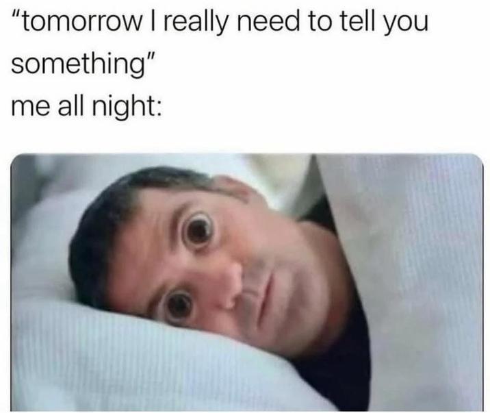"tomorrow I really need to tell you something" me all night:
