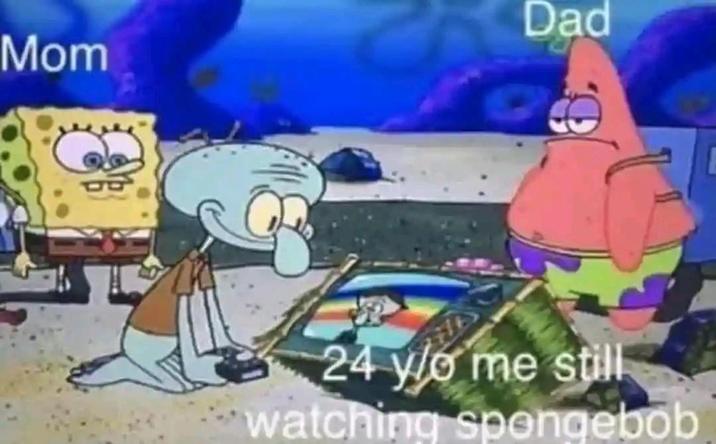 Mom Dad 24 y/o me still watching spongebob