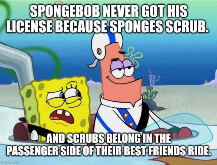 SPONGEBOB NEVER GOT HIS LICENSE BECAUSE SPONGES SCRUB. AND SCRUBS BELONG IN THE PASSENGER SIDE OF THEIR BEST FRIENDS RIDE. imgflip.com