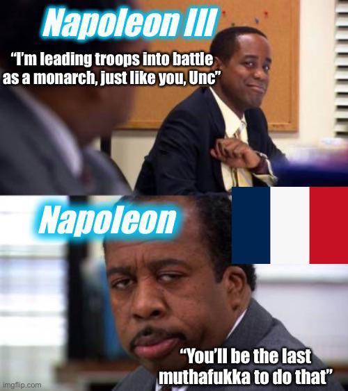Napoleon III "I'm leading troops into battle as a monarch, just like you, Unc" Napoleon imgflip.com "You'll be the last muthafukka to do that"