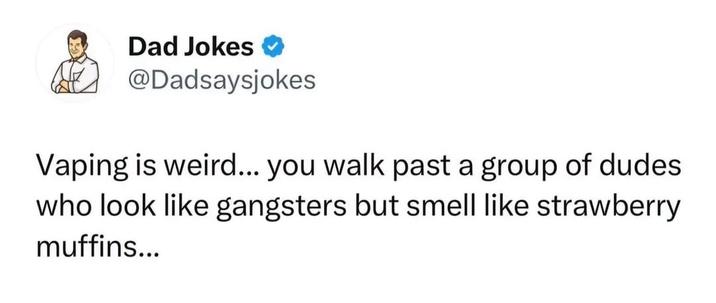 Dad Jokes @Dadsaysjokes Vaping is weird... you walk past a group of dudes who look like gangsters but smell like strawberry muffins...