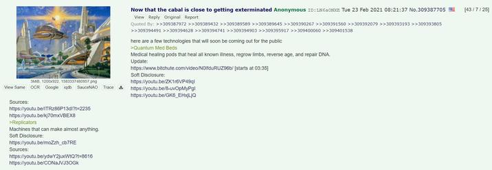 3MiB, 1200x922, 1583337480957.png View Same OCR Google iqdb SauceNAO Trace Sources: https://youtu.be/ITRz86P13dl?t=2235 https://youtu.be/kj70mxVBEX8 >Replicators Machines that can make almost anything. Soft Disclosure: https://youtu.be/moZzh_cb7RE Sources: https://youtu.be/ydwY2juxWtQ?t=8616 https://youtu.be/CONaJVJ3OGK Now that the cabal is close to getting exterminated Anonymous ID: LN6aONXE Tue 23 Feb 2021 08:21:37 No.309387705 View Reply Original Report Quoted By: >>309387972 >>309389432 >>309389589 >>309389645 >>309390267 >>309391560 >>309392079 >>309393193 >>309393805 >>309394491 >>309394628 >>309394741 >>309394903 >>309395917 >>309400060 >>309401538 here are a few technologies that will soon be coming out for the public >Quantum Med Beds Medical healing pods that heal all known illness, regrow limbs, reverse age, and repair DNA. Update: https://www.bitchute.com/video/N0lfduRUZ96b/ [starts at 03:35] Soft Disclosure: https://youtu.be/ZK1r6VP49ql https://youtu.be/8-uvOpMyPgl https://youtu.be/GK6_EHxjLjQ [43/7/25]